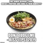 ramen | THIS RAMEN REQUIRES CORN...
DOESN'T EVERYONE ADD CORN TO THEIR RAMEN??? DON'T JUDGE ME - RISS (TPS) 2019 | image tagged in ramen | made w/ Imgflip meme maker