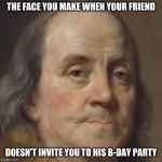 Disappointed franklin | THE FACE YOU MAKE WHEN YOUR FRIEND; DOESN'T INVITE YOU TO HIS B-DAY PARTY | image tagged in disappointed franklin | made w/ Imgflip meme maker