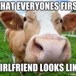 cow close up | WHAT EVERYONES FIRST; GIRLFRIEND LOOKS LIKE | image tagged in cow close up | made w/ Imgflip meme maker