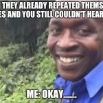Okay vine | WHEN THEY ALREADY REPEATED THEMSELVES 3 TIMES AND YOU STILL COULDN'T HEAR THEM; ME: OKAY....... | image tagged in okay vine | made w/ Imgflip meme maker