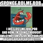 I Can't Believe He Done This | SPONGE BOI ME BOB, I JUST LOST ME JUUL POD AND NOW I'M GOING THROUGHT WITHDRAWL SYMPTOMS, GIVE ME YOUR POD ME BOI!
ARGARGARGARGARGARG!!!!!!! | image tagged in yelling mr krabs | made w/ Imgflip meme maker