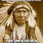 Native American | AMERICANS YOUR FOREFATHERS THOUGHT THAT WE WERE. UNCIVILIZED BECAUSE WE LIVED IN TEPEES. TODAY SOME OF YOU LIVE IN TENTS. YOU CALL IT HOMELESSNESS. WE WERE NOT WITHOUT HOMES. | image tagged in native american | made w/ Imgflip meme maker