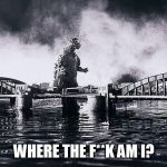 Godzilla | WHERE THE F**K AM I? | image tagged in godzilla | made w/ Imgflip meme maker
