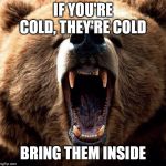 Don't poke the bear  | IF YOU'RE COLD, THEY'RE COLD; BRING THEM INSIDE | image tagged in don't poke the bear | made w/ Imgflip meme maker