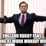 England Rugby World Cup | ARRIVING AT WORK MONDAY MORNING; ENGLAND RUGBY FANS | image tagged in leonardo dicaprio wolf of wall street,england,rugby,world cup,new zealand | made w/ Imgflip meme maker