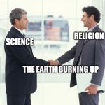 Guys shaking hands meme | RELIGION; SCIENCE; THE EARTH BURNING UP | image tagged in guys shaking hands meme | made w/ Imgflip meme maker