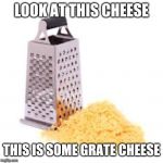 Cheese grater with cheese | LOOK AT THIS CHEESE; THIS IS SOME GRATE CHEESE | image tagged in cheese grater with cheese | made w/ Imgflip meme maker
