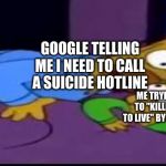 BaRt | GOOGLE TELLING ME I NEED TO CALL A SUICIDE HOTLINE; ME TRYING TO LISTEN TO "KILLING YOURSELF TO LIVE" BY BLACK SABBATH | image tagged in bart | made w/ Imgflip meme maker