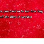 Her Love Bug But She Likes Roaches