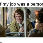 If My Job Was A Person | If my job was a person | image tagged in if my job was a person | made w/ Imgflip meme maker