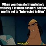 Kronk riiight with spacing | When your female friend who's obviously a lesbian has her Facebook profile set to "Interested in Men" | image tagged in kronk riiight with spacing | made w/ Imgflip meme maker