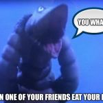 telesdon goofed up | YOU WHAT?! WHEN ONE OF YOUR FRIENDS EAT YOUR FOOD | image tagged in telesdon goofed up | made w/ Imgflip meme maker