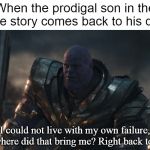 One of the first memes I ever made. | When the prodigal son in the bible story comes back to his dad. I could not live with my own failure, and where did that bring me? Right back to you. | image tagged in you could not live with your own failure,christian,jesus christ,holy bible | made w/ Imgflip meme maker