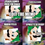 edit the meme | PEACH COMES OVER FOR DINER; BOWSER ATTACKS; EDIT THE MEME; SPAGETTI IS READY; MARIO YELLS; SPAGHETTI? | image tagged in edit the meme,spaghetti,luigi,memes,funny | made w/ Imgflip meme maker