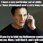 I Will Find You And I Will Kill You | I have a very particular set of skills, skills I have developed over a very long career. If you try to hide my Halloween candy from me, Mom, | image tagged in i will find you and i will kill you | made w/ Imgflip meme maker