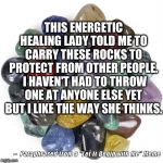 Healing Crystals & Stones | THIS ENERGETIC HEALING LADY TOLD ME TO CARRY THESE ROCKS TO PROTECT FROM OTHER PEOPLE.  I HAVEN'T HAD TO THROW ONE AT ANYONE ELSE YET BUT I  | image tagged in healing crystals  stones | made w/ Imgflip meme maker