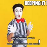 Keeping It Real! | KEEPING IT REAL ! ... .. ........ .... . 
..... ... . ........ ... .....! | image tagged in mime,funny memes,silent,italian hand gestures | made w/ Imgflip meme maker