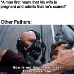 Wait until the baby arrives... :-) | *A man first hears that his wife is pregnant and admits that he’s scared*; Other Fathers: | image tagged in now is not the time for fear that comes later,memes,funny,bane,pregnancy | made w/ Imgflip meme maker