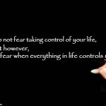 Taking Control of Your Life | Do not fear taking control of your life, but however, do fear when everything in life controls you | image tagged in taking control of your life | made w/ Imgflip meme maker