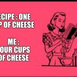 Say Cheese | RECIPE : ONE CUP OF CHEESE; ME : FOUR CUPS OF CHEESE | image tagged in cookbook ecard,recipe,cheese,cheesy,yummy,memes | made w/ Imgflip meme maker