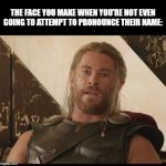 Exasperated Thor | THE FACE YOU MAKE WHEN YOU'RE NOT EVEN GOING TO ATTEMPT TO PRONOUNCE THEIR NAME: | image tagged in exasperated thor | made w/ Imgflip meme maker