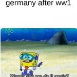 Spitting facts | germany after ww1 | image tagged in spongebob wanna see me do it again | made w/ Imgflip meme maker