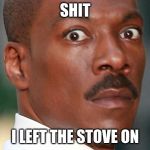 Eddie Murphy Uh Oh | SHIT; I LEFT THE STOVE ON | image tagged in eddie murphy uh oh | made w/ Imgflip meme maker