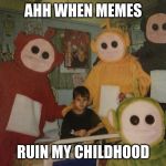 psycho teletubbies | AHH WHEN MEMES; RUIN MY CHILDHOOD | image tagged in psycho teletubbies | made w/ Imgflip meme maker