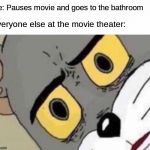 Me at the movies: | Me: Pauses movie and goes to the bathroom; Everyone else at the movie theater: | image tagged in tom cat unsettled close up,unsettled tom,movies,wack | made w/ Imgflip meme maker