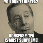 Old British Guy | YOU DON'T LIKE TEA? NONSENSE! TEA IS MOST SURPREME! | image tagged in old british guy | made w/ Imgflip meme maker