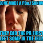 Jelly first! | SOMEONE MADE A PB&J SANDWICH; THEY DID THE PB FIRST AND LEFT SOME IN THE JELLY JAR | image tagged in crying lady | made w/ Imgflip meme maker
