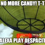 Halloween Candy Bowl Empty | NO MORE CANDY! T-T; ...ALEXA PLAY DESPACITO | image tagged in halloween candy bowl empty | made w/ Imgflip meme maker