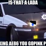 If a Gopink calls you a Lada | IS THAT A LADA; NO I AM A F**KING AE86 YOU GOPINK PIECE OF CRAP | image tagged in angry ae86 trueno version 3 initial d,memes,initial d,russia,gopink,fun4takumi | made w/ Imgflip meme maker