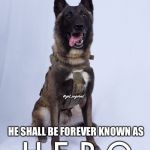 Hero who helped kill Al-Baghdadi | FOREVER ENDING THE ANSWER TO “WHO’S A GOOD BOY?”; @get_rogered; HE SHALL BE FOREVER KNOWN AS; H E R O | image tagged in hero who helped kill al-baghdadi | made w/ Imgflip meme maker