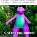 cha cha real smooth | when your parents tell you to stop doing whatever your doing and your not doing anything so you stop breathing | image tagged in cha cha real smooth | made w/ Imgflip meme maker