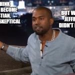 Kanye West | SOME THINK KANYE HAS BECOME A CHRISTIAN, OTHERS ARE SKEPTICAL; BUT WE ALL KNOW JEFFRY EPSTEIN DIDN'T KILL HIMSELF | image tagged in kanye west,jeffrey epstein | made w/ Imgflip meme maker