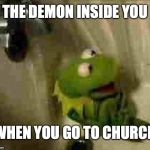 shower kermit | THE DEMON INSIDE YOU; WHEN YOU GO TO CHURCH | image tagged in shower kermit | made w/ Imgflip meme maker