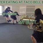 ATTACK TUBA | ME AFTER EATING AT TACO BELL BE LIKE; MY FRIENDS; MY BUTT | image tagged in attack tuba | made w/ Imgflip meme maker