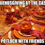 thanksgiving | FRIENDSGIVING AT THE CASA; POTLUCK WITH FRIENDS | image tagged in thanksgiving | made w/ Imgflip meme maker