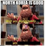 Well yes but actually... Yes | NORTH KOREA IS GOOD | image tagged in well yes but actually yes | made w/ Imgflip meme maker