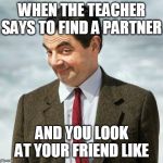 mr bean | WHEN THE TEACHER SAYS TO FIND A PARTNER AND YOU LOOK AT YOUR FRIEND LIKE | image tagged in mr bean | made w/ Imgflip meme maker