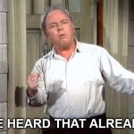 Archie Bunker | WE HEARD THAT ALREADY. | image tagged in archie bunker | made w/ Imgflip meme maker