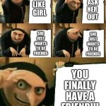Gru's Plan | ASK
HER 
OUT; LIKE 
GIRL; SHE JUST WANTS TO BE FRIENDS; SHE JUST WANTS TO BE FRIENDS; YOU FINALLY HAVE A FRIEND!!! | image tagged in gru's plan | made w/ Imgflip meme maker