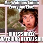 nosey neighbor | Me: Watches Anime; Everyone Else:; KID IS SURELY WATCHING HENTAI SHIT | image tagged in nosey neighbor | made w/ Imgflip meme maker