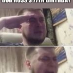 HBD and R.I.P :'( | TODAY WOULD'VE BEEN BOB ROSS'S 77TH BIRTHDAY | image tagged in ozon salute | made w/ Imgflip meme maker