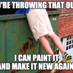 Dumpster Dive | YOU'RE THROWING THAT OUT?! I CAN PAINT IT AND MAKE IT NEW AGAIN! | image tagged in dumpster dive | made w/ Imgflip meme maker