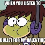 Luna Loud Sick | WHEN YOU LISTEN TO; BULLET FOR MY VALENTINE | image tagged in luna loud sick | made w/ Imgflip meme maker
