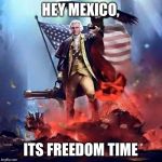 merica | HEY MEXICO, ITS FREEDOM TIME | image tagged in merica | made w/ Imgflip meme maker