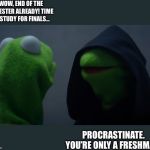 Kermit Dark Side | WOW, END OF THE SEMESTER ALREADY! TIME TO STUDY FOR FINALS... PROCRASTINATE. YOU’RE ONLY A FRESHMAN. | image tagged in kermit dark side | made w/ Imgflip meme maker