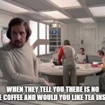 moon base alpha | WHEN THEY TELL YOU THERE IS NO MORE COFFEE AND WOULD YOU LIKE TEA INSTEAD | image tagged in moon base alpha | made w/ Imgflip meme maker